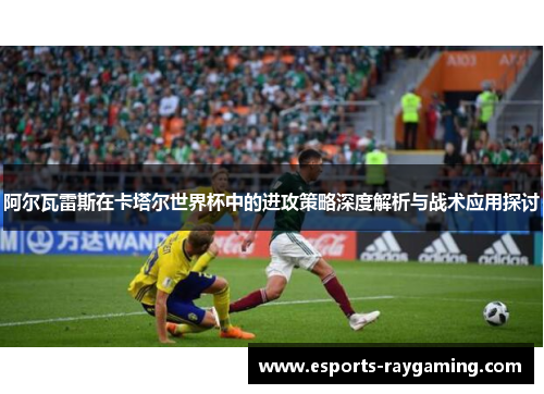 阿尔瓦雷斯在卡塔尔世界杯中的进攻策略深度解析与战术应用探讨