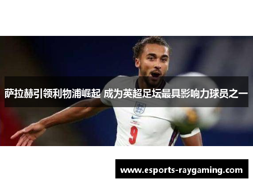 萨拉赫引领利物浦崛起 成为英超足坛最具影响力球员之一