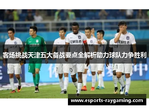 客场挑战天津五大备战要点全解析助力球队力争胜利